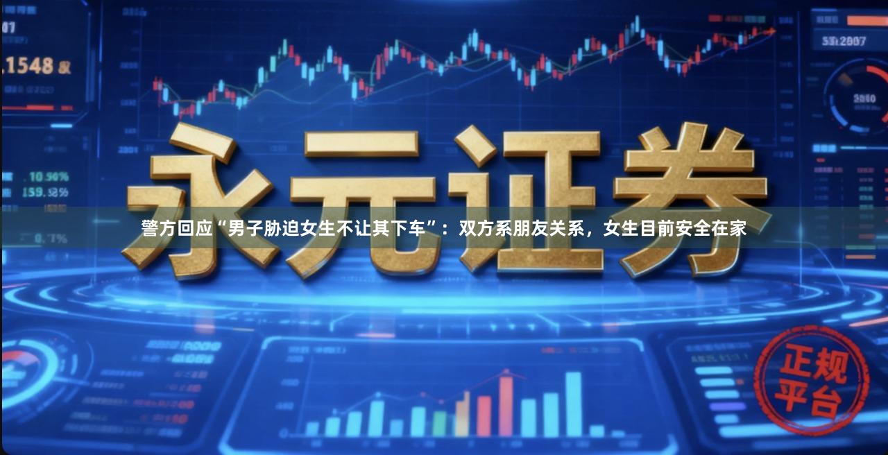 警方回应“男子胁迫女生不让其下车”：双方系朋友关系，女生目前安全在家